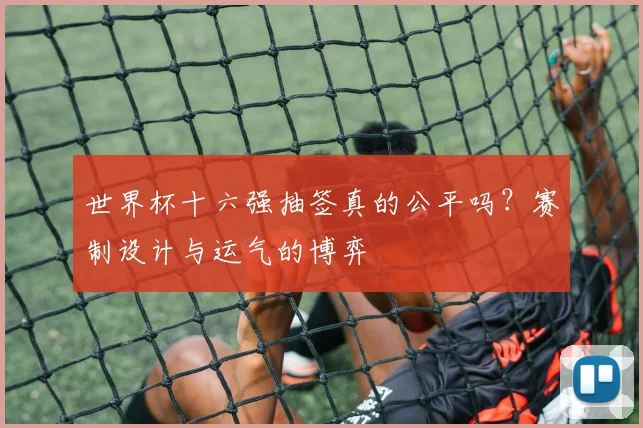 世界杯十六强抽签真的公平吗?赛制设计与运气的博弈