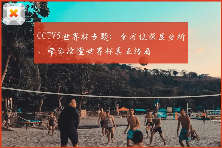 CCTV5世界杯专题:全方位深度分析,带你读懂世界杯真正格局