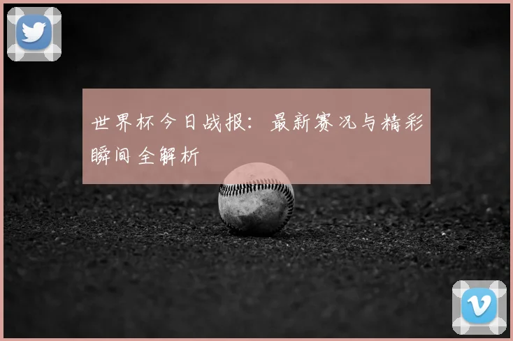 世界杯今日战报:最新赛况与精彩瞬间全解析