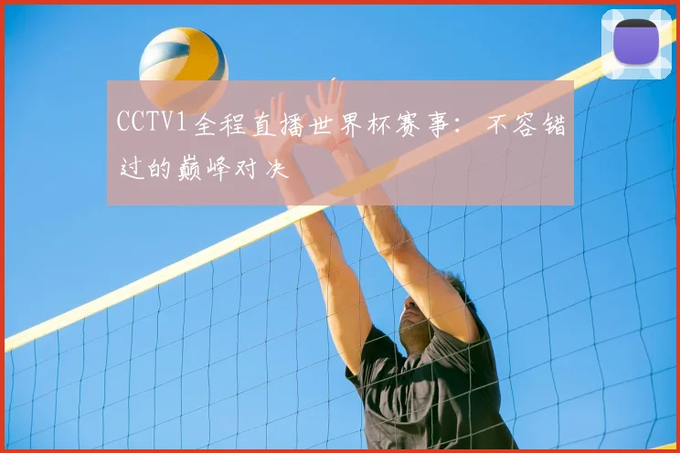 CCTV1全程直播世界杯赛事：不容错过的巅峰对决