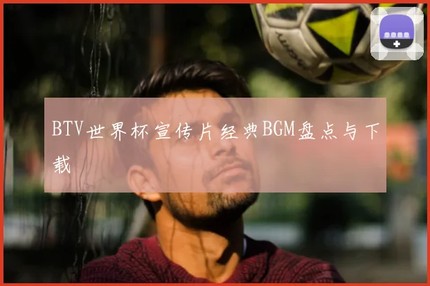 BTV世界杯宣传片经典BGM盘点与下载