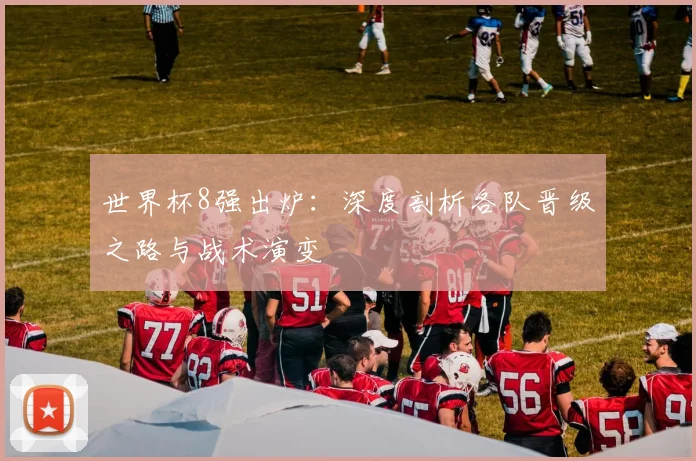 世界杯8强出炉:深度剖析各队晋级之路与战术演变