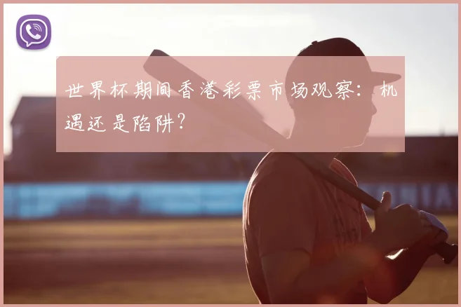 世界杯期间香港彩票市场观察:机遇还是陷阱?