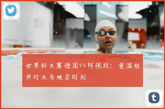 世界杯决赛德国vs阿根廷:重温经典对决与绝杀时刻