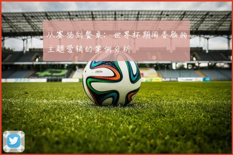 从赛场到餐桌:世界杯期间香肠狗主题营销的案例分析