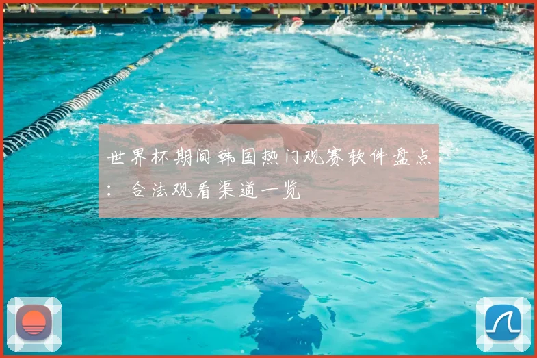 世界杯期间韩国热门观赛软件盘点:合法观看渠道一览