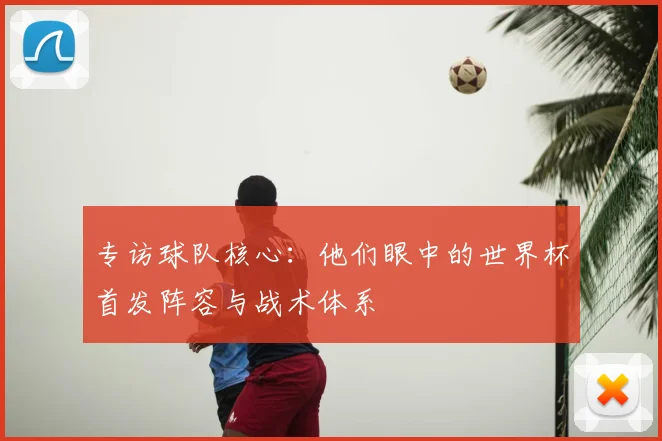 专访球队核心:他们眼中的世界杯首发阵容与战术体系