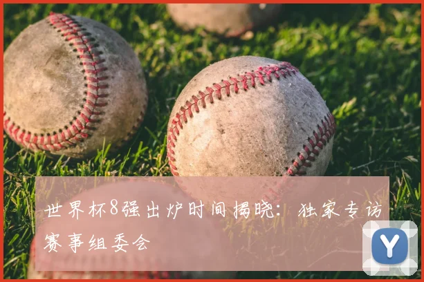 世界杯8强出炉时间揭晓:独家专访赛事组委会