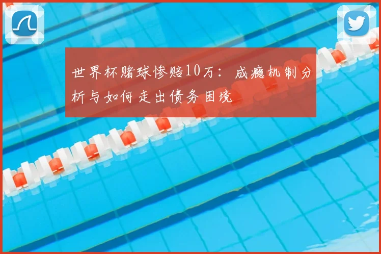 世界杯赌球惨赔10万:成瘾机制分析与如何走出债务困境