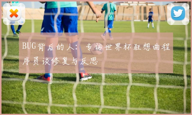 BUG背后的人:专访世界杯狂想曲程序员谈修复与反思