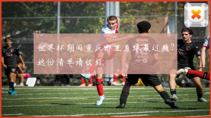 世界杯期间重庆哪里看球最过瘾?这份清单请收好