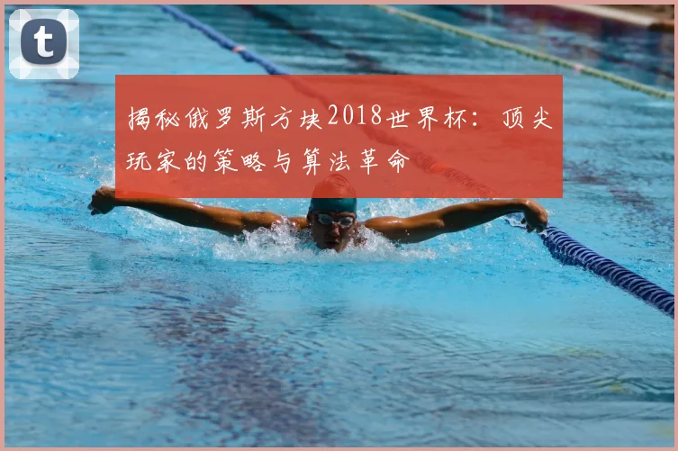 揭秘俄罗斯方块2018世界杯：顶尖玩家的策略与算法革命