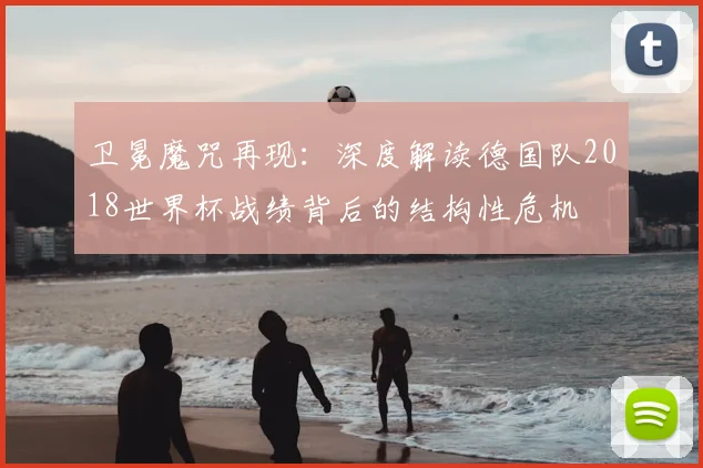 卫冕魔咒再现：深度解读德国队2018世界杯战绩背后的结构性危机