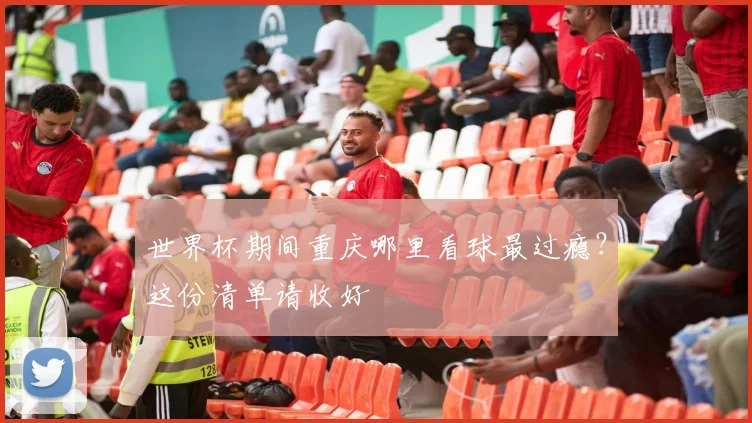 世界杯期间重庆哪里看球最过瘾?这份清单请收好