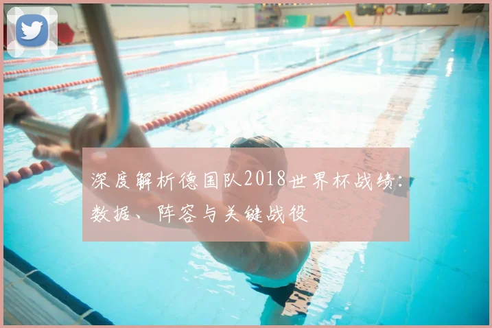 深度解析德国队2018世界杯战绩：数据、阵容与关键战役