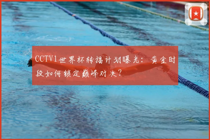 CCTV1世界杯转播计划曝光:黄金时段如何锁定巅峰对决?