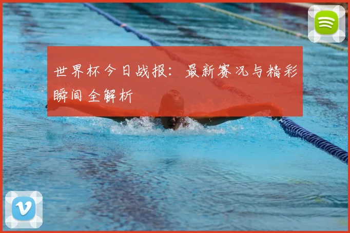 世界杯今日战报:最新赛况与精彩瞬间全解析