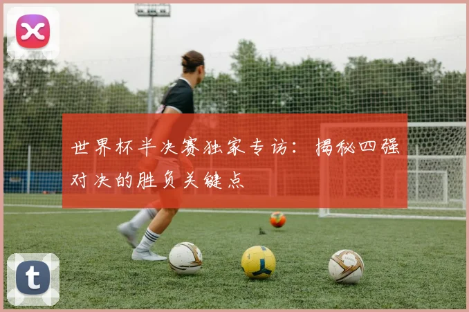 世界杯半决赛独家专访:揭秘四强对决的胜负关键点