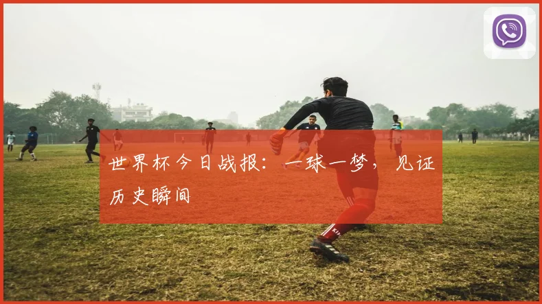 世界杯今日战报:一球一梦,见证历史瞬间
