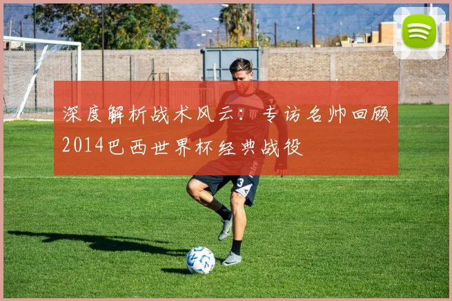深度解析战术风云：专访名帅回顾2014巴西世界杯经典战役