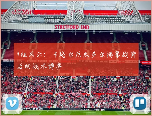 A组风云:卡塔尔厄瓜多尔揭幕战背后的战术博弈