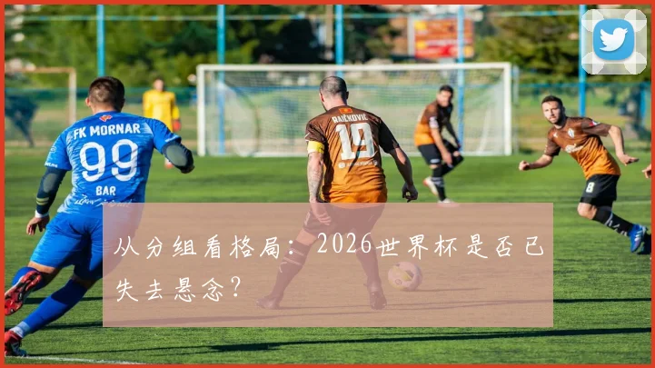从分组看格局：2026世界杯是否已失去悬念？