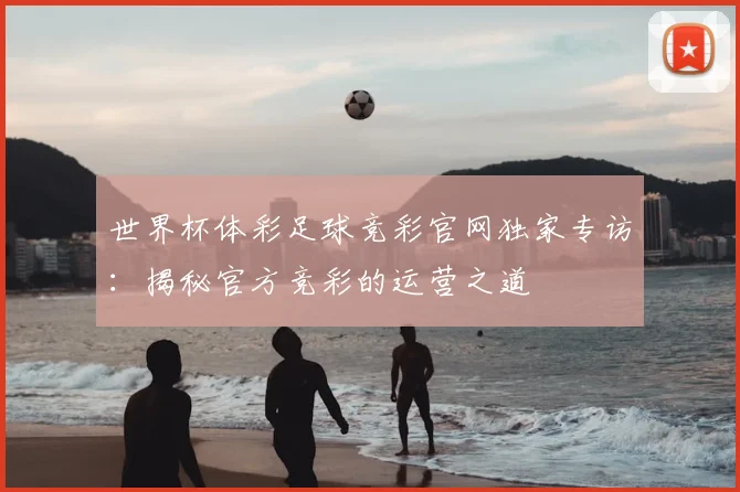 世界杯体彩足球竞彩官网独家专访:揭秘官方竞彩的运营之道