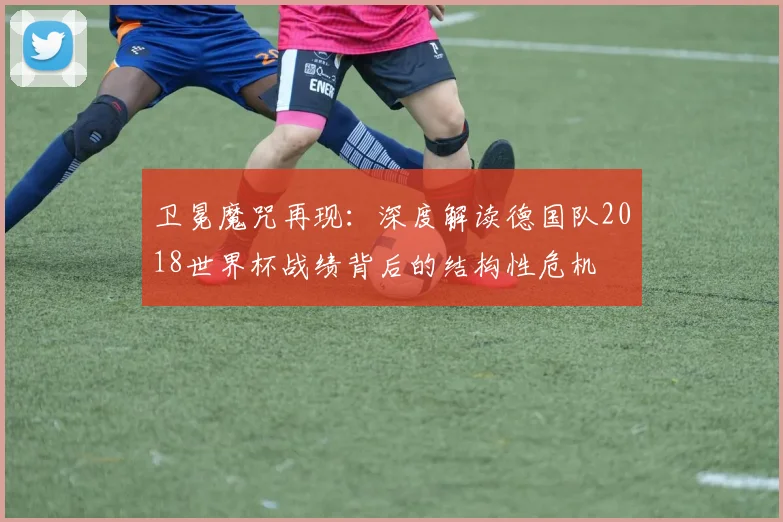 卫冕魔咒再现:深度解读德国队2018世界杯战绩背后的结构性危机