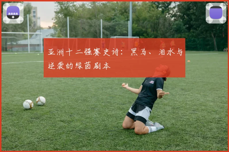 亚洲十二强赛史诗:黑马、泪水与逆袭的绿茵剧本