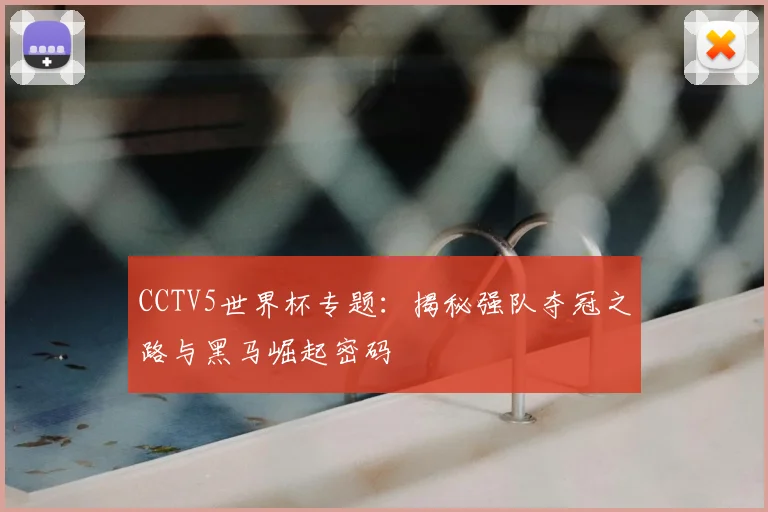 CCTV5世界杯专题：揭秘强队夺冠之路与黑马崛起密码