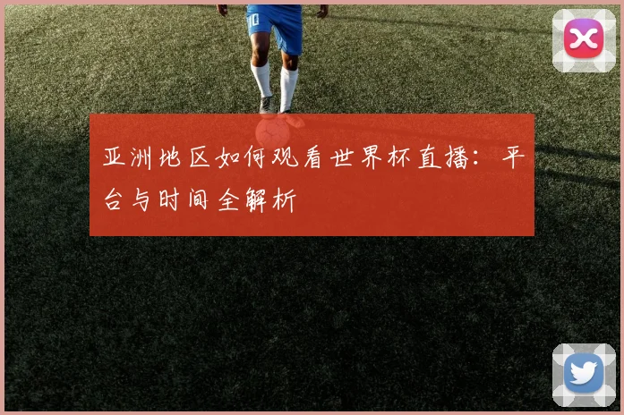 亚洲地区如何观看世界杯直播：平台与时间全解析