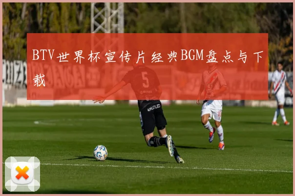 BTV世界杯宣传片经典BGM盘点与下载