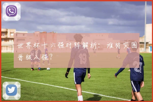 世界杯十六强对阵解析:谁将突围晋级八强?