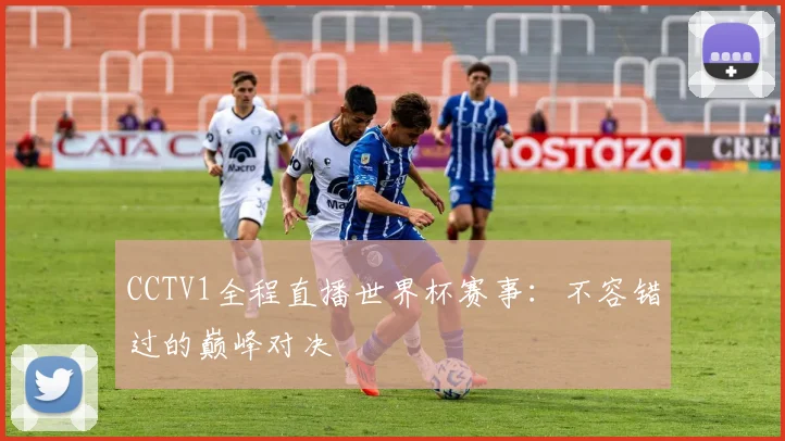 CCTV1全程直播世界杯赛事:不容错过的巅峰对决