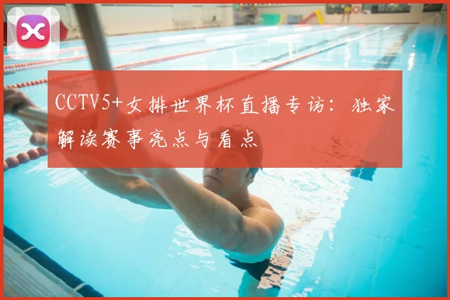 CCTV5+女排世界杯直播专访:独家解读赛事亮点与看点