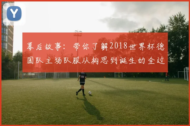 幕后故事：带你了解2018世界杯德国队主场队服从构思到诞生的全过程