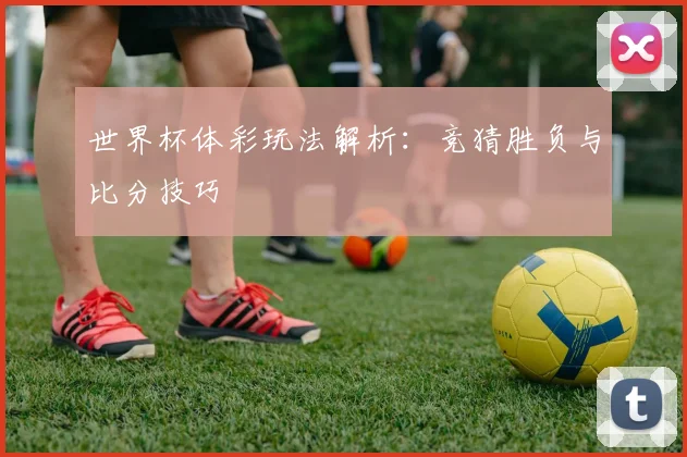 世界杯体彩玩法解析:竞猜胜负与比分技巧