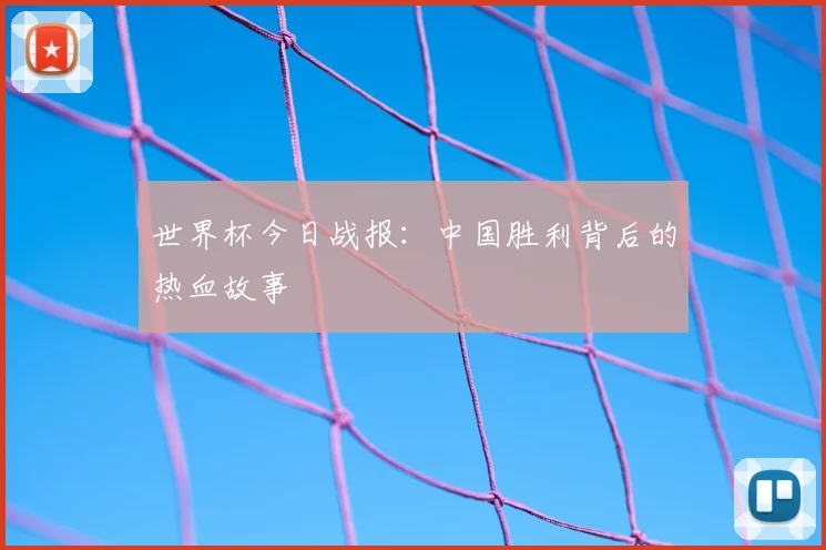 世界杯今日战报：中国胜利背后的热血故事