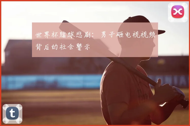 世界杯赌球悲剧:男子砸电视视频背后的社会警示