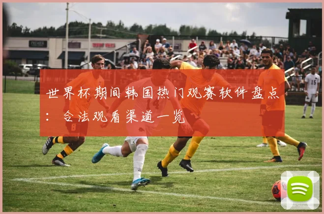 世界杯期间韩国热门观赛软件盘点:合法观看渠道一览