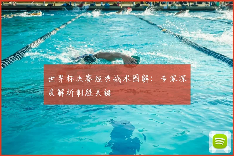 世界杯决赛经典战术图解：专家深度解析制胜关键