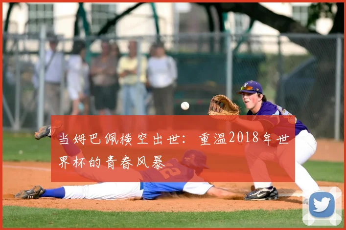 当姆巴佩横空出世：重温2018年世界杯的青春风暴