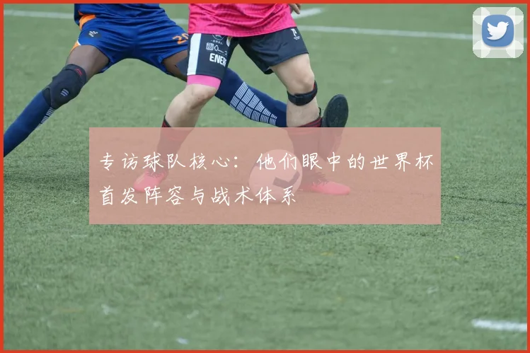 专访球队核心:他们眼中的世界杯首发阵容与战术体系