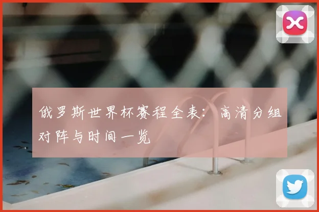俄罗斯世界杯赛程全表：高清分组对阵与时间一览