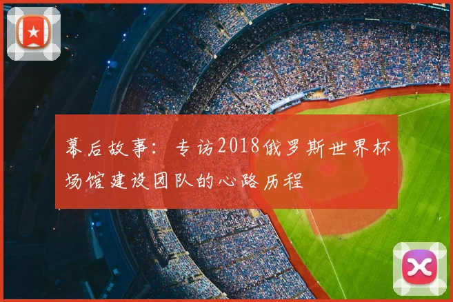 幕后故事：专访2018俄罗斯世界杯场馆建设团队的心路历程