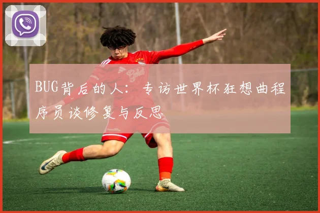 BUG背后的人:专访世界杯狂想曲程序员谈修复与反思