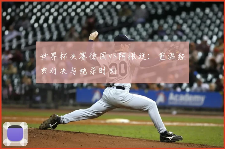 世界杯决赛德国vs阿根廷:重温经典对决与绝杀时刻
