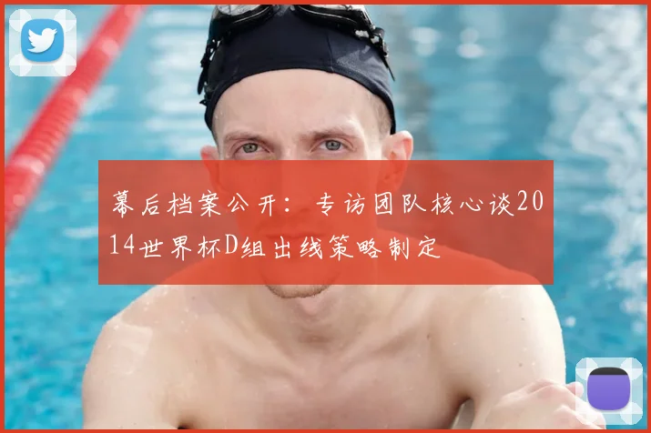 幕后档案公开：专访团队核心谈2014世界杯D组出线策略制定