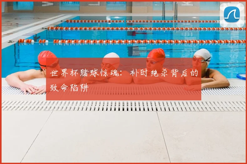世界杯赌球惊魂:补时绝杀背后的致命陷阱