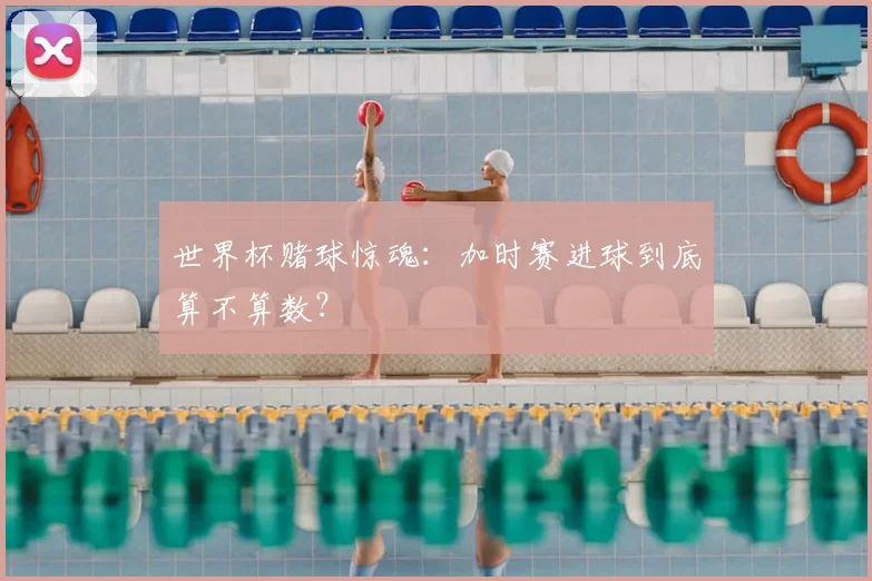 世界杯赌球惊魂:加时赛进球到底算不算数?